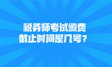 稅務(wù)師考試?yán)U費(fèi)截止時(shí)間是幾號(hào)？