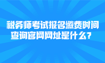 稅務(wù)師考試報(bào)名繳費(fèi)時(shí)間查詢官網(wǎng)網(wǎng)址是什么？