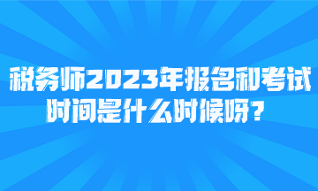 稅務(wù)師2023年報名和考試時間是什么時候呀？