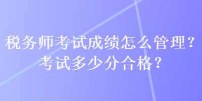 稅務(wù)師考試成績怎么管理？考試多少分合格？