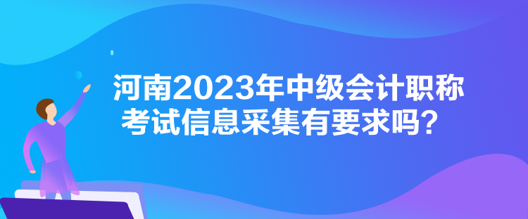 河南2023年中級會計職稱考試信息采集有要求嗎？