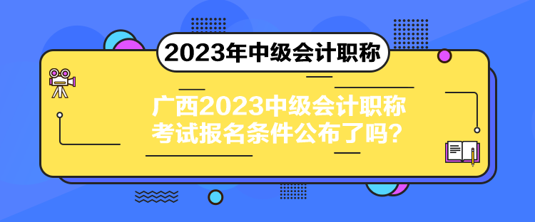 廣西2023中級會計職稱考試報名條件公布了嗎？