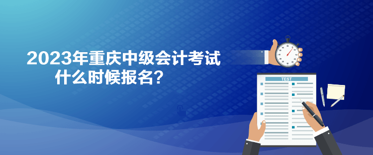 2023年重慶中級會計(jì)考試什么時(shí)候報(bào)名？