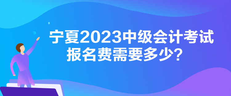 寧夏2023中級會計考試報名費需要多少？