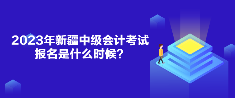 2023年新疆中級會計考試報名是什么時候？