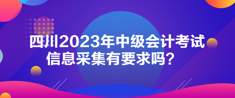 四川2023年中級會計考試信息采集有要求嗎？