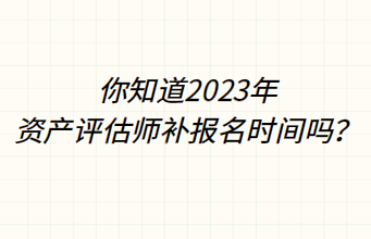 你知道2023年資產評估師補報名時間嗎？