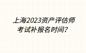 上海2023資產(chǎn)評估師考試補(bǔ)報(bào)名時(shí)間？