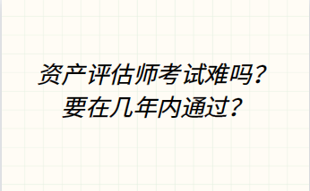 資產(chǎn)評(píng)估師考試難嗎？要在幾年內(nèi)通過(guò)？