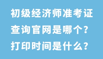 初級(jí)經(jīng)濟(jì)師準(zhǔn)考證查詢官網(wǎng)是哪個(gè)？打印時(shí)間是什么？