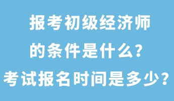 報(bào)考初級(jí)經(jīng)濟(jì)師的條件是什么？考試報(bào)名時(shí)間是多少？