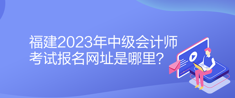 福建2023年中級會計師考試報名網(wǎng)址是哪里？