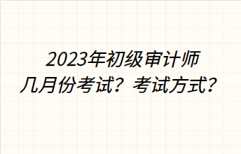 2023年初級審計師幾月份考試？考試方式？