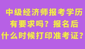 中級經(jīng)濟師報考學歷有要求嗎？報名后什么時候打印準考證？