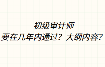 初級審計師要在幾年內(nèi)通過？大綱內(nèi)容？