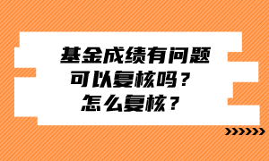 基金成績(jī)有問題可以復(fù)核嗎？怎么復(fù)核？