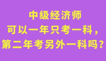 中級(jí)經(jīng)濟(jì)師可以一年只考一科，第二年考另外一科嗎？