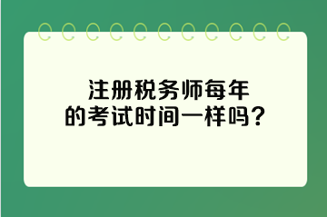 注冊(cè)稅務(wù)師每年的考試時(shí)間一樣嗎？