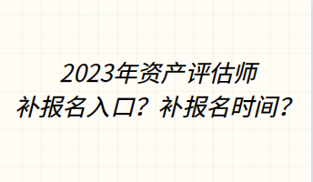 2023年資產(chǎn)評(píng)估師補(bǔ)報(bào)名入口？補(bǔ)報(bào)名時(shí)間？