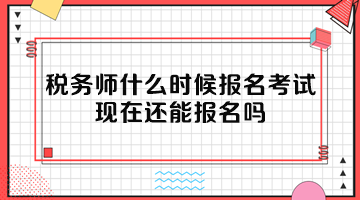 稅務(wù)師什么時(shí)候報(bào)名考試？現(xiàn)在還能報(bào)名嗎？