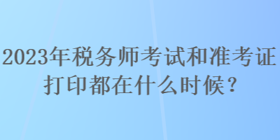 2023年稅務(wù)師考試和準(zhǔn)考證打印都在什么時(shí)候？