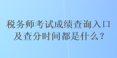 稅務(wù)師考試成績查詢?nèi)肟诩安榉謺r間都是什么？