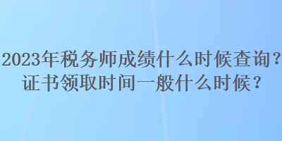 2023年稅務師成績什么時候查詢？證書領取時間一般什么時候？