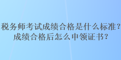 稅務(wù)師考試成績(jī)合格是什么標(biāo)準(zhǔn)？成績(jī)合格后怎么申領(lǐng)證書(shū)？