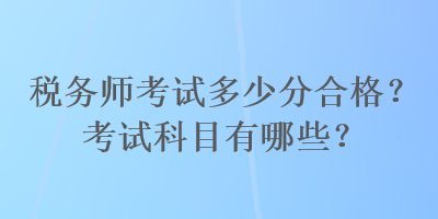 稅務(wù)師考試多少分合格？考試科目有哪些？