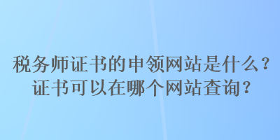 稅務(wù)師證書的申領(lǐng)網(wǎng)站是什么？證書可以在哪個(gè)網(wǎng)站查詢？