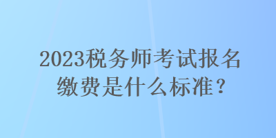 2023稅務(wù)師考試報(bào)名繳費(fèi)是什么標(biāo)準(zhǔn)？