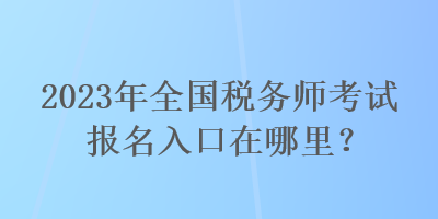 2023年全國稅務師考試報名入口在哪里？