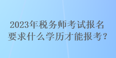 2023年稅務(wù)師考試報(bào)名要求什么學(xué)歷才能報(bào)考？