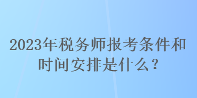 2023年稅務(wù)師報(bào)考條件和時(shí)間安排是什么？