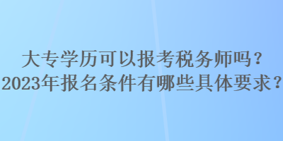 大專(zhuān)學(xué)歷可以報(bào)考稅務(wù)師嗎？2023年報(bào)名條件有哪些具體要求？