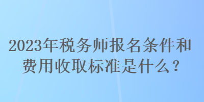 2023年稅務(wù)師報(bào)名條件和費(fèi)用收取標(biāo)準(zhǔn)是什么？