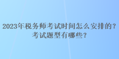 2023年稅務(wù)師考試時(shí)間怎么安排的？考試題型有哪些？