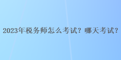 2023年稅務(wù)師怎么考試？哪天考試？