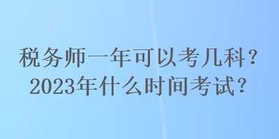 稅務(wù)師一年可以考幾科？2023年什么時間考試？