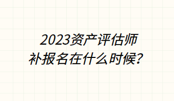 ?2023資產(chǎn)評(píng)估師補(bǔ)報(bào)名在什么時(shí)候？