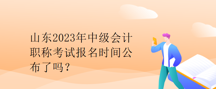 山東2023年中級(jí)會(huì)計(jì)職稱考試報(bào)名時(shí)間公布了嗎？