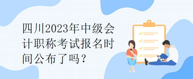 四川2023年中級會計職稱考試報名時間公布了嗎？