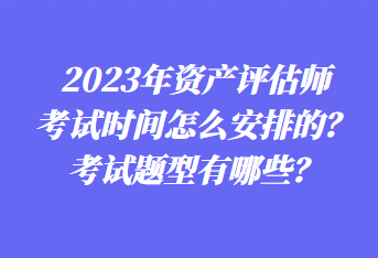 2023年資產(chǎn)評估師考試時間怎么安排的？考試題型有哪些？