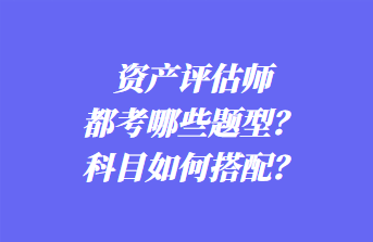 資產(chǎn)評(píng)估師都考哪些題型？科目如何搭配？