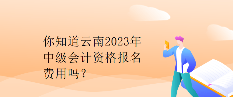 你知道云南2023年中級會計資格報名費用嗎？