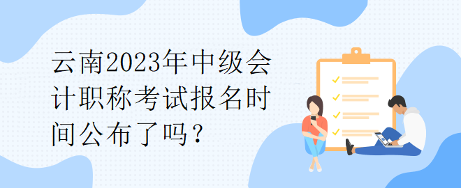 云南2023年中級(jí)會(huì)計(jì)職稱考試報(bào)名時(shí)間公布了嗎？