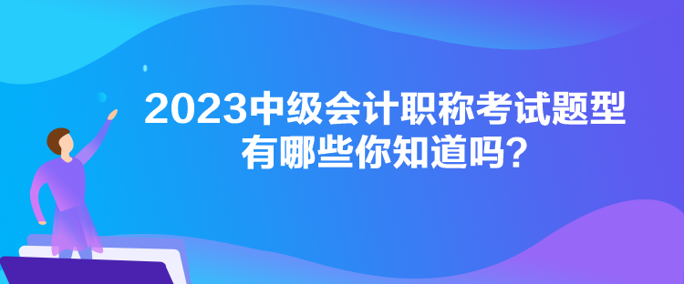 2023中級會計(jì)職稱考試題型有哪些你知道嗎？