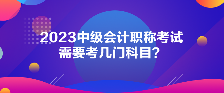 2023中級會計職稱考試需要考幾門科目？