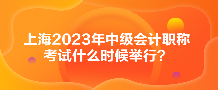 上海2023年中級會計(jì)職稱考試什么時(shí)候舉行？