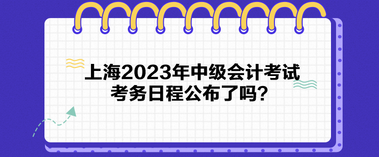 上海2023年中級會計(jì)考試考務(wù)日程公布了嗎？